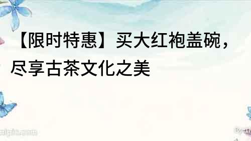 【限時特惠】買大紅袍蓋碗，盡享古茶文化之美