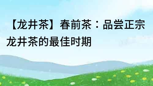 【龍井茶】春前茶：品嘗正宗龍井茶的最佳時期