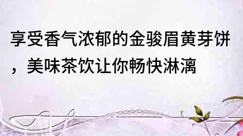 享受香氣濃郁的金駿眉黃芽餅，美味茶飲讓你暢快淋漓