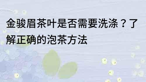 金駿眉茶葉是否需要洗滌？了解正確的泡茶方法