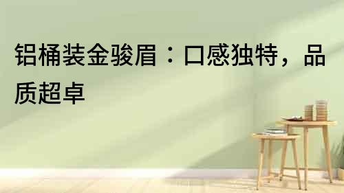 鋁桶裝金駿眉：口感獨特，品質超卓