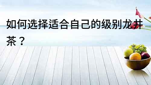 如何選擇適合自己的級別龍井茶？
