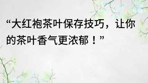 “大紅袍茶葉保存技巧，讓你的茶葉香氣更濃郁！”