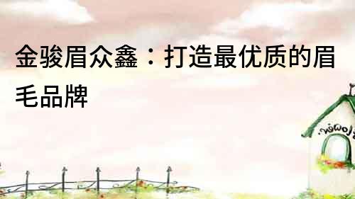 金駿眉眾鑫：打造最優(yōu)質(zhì)的眉毛品牌
