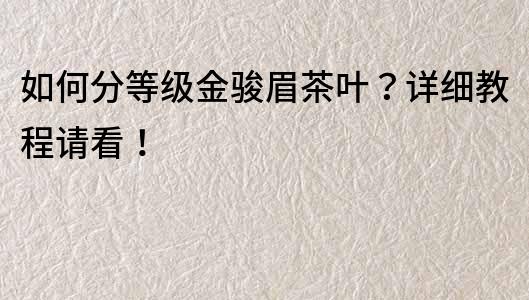 如何分等級金駿眉茶葉？詳細教程請看！