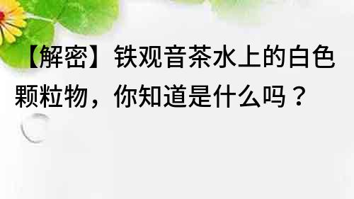【解密】鐵觀音茶水上的白色顆粒物，你知道是什么嗎？