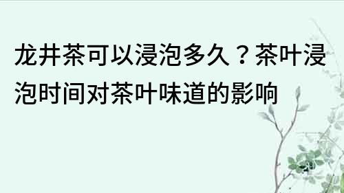 龍井茶可以浸泡多久？茶葉浸泡時間對茶葉味道的影響