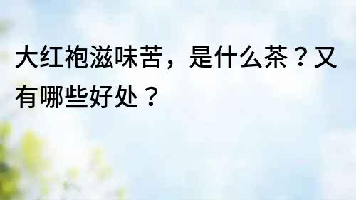 大紅袍滋味苦，是什么茶？又有哪些好處？