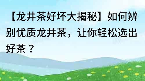 【龍井茶好壞大揭秘】如何辨別優質龍井茶，讓你輕松選出好茶？
