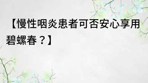 【慢性咽炎患者可否安心享用碧螺春？】