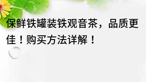 保鮮鐵罐裝鐵觀音茶，品質(zhì)更佳！購買方法詳解！