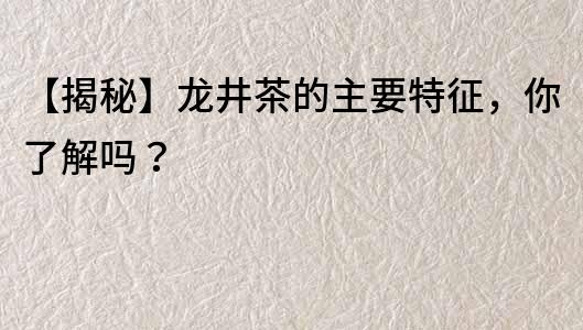 【揭秘】龍井茶的主要特征，你了解嗎？