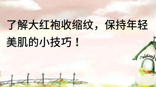 了解大紅袍收縮紋，保持年輕美肌的小技巧！