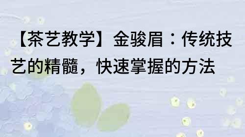 【茶藝教學(xué)】金駿眉：傳統(tǒng)技藝的精髓，快速掌握的方法