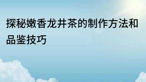探秘嫩香龍井茶的制作方法和品鑒技巧