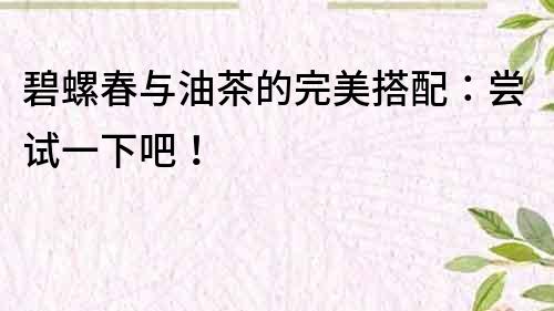 碧螺春與油茶的完美搭配：嘗試一下吧！