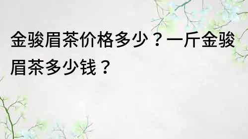 金駿眉茶價格多少？一斤金駿眉茶多少錢？