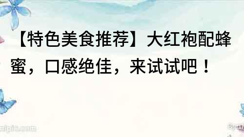 【特色美食推薦】大紅袍配蜂蜜，口感絕佳，來試試吧！