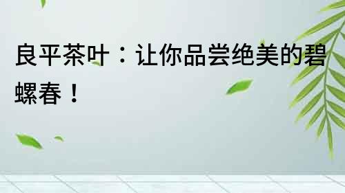 良平茶葉：讓你品嘗絕美的碧螺春！