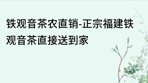 鐵觀音茶農直銷-正宗福建鐵觀音茶直接送到家