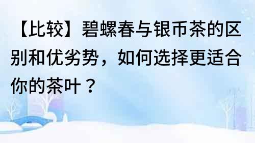 【比較】碧螺春與銀幣茶的區(qū)別和優(yōu)劣勢(shì)，如何選擇更適合你的茶葉？