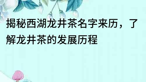 揭秘西湖龍井茶名字來歷，了解龍井茶的發展歷程