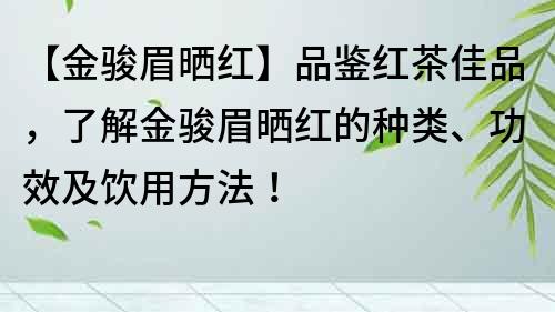 【金駿眉曬紅】品鑒紅茶佳品，了解金駿眉曬紅的種類、功效及飲用方法！