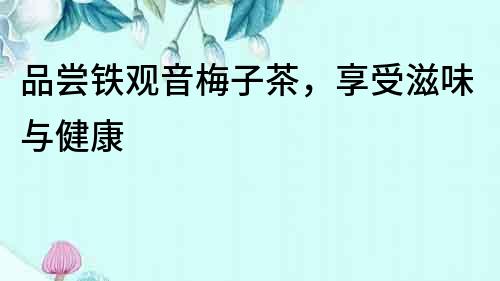 品嘗鐵觀音梅子茶，享受滋味與健康