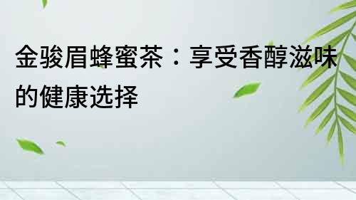 金駿眉蜂蜜茶：享受香醇滋味的健康選擇