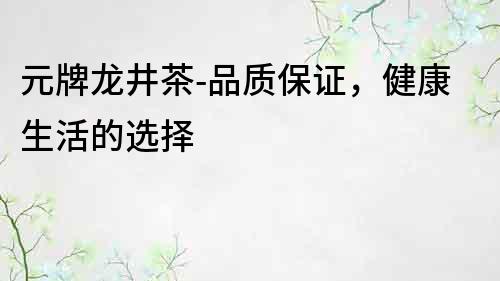 元牌龍井茶-品質(zhì)保證，健康生活的選擇