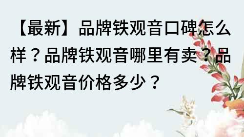【最新】品牌鐵觀音口碑怎么樣？品牌鐵觀音哪里有賣？品牌鐵觀音價格多少？