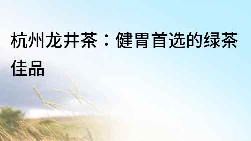杭州龍井茶：健胃首選的綠茶佳品