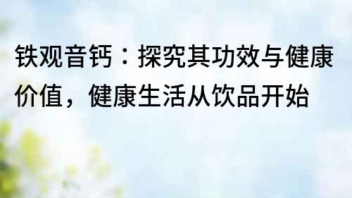 鐵觀音鈣：探究其功效與健康價值，健康生活從飲品開始