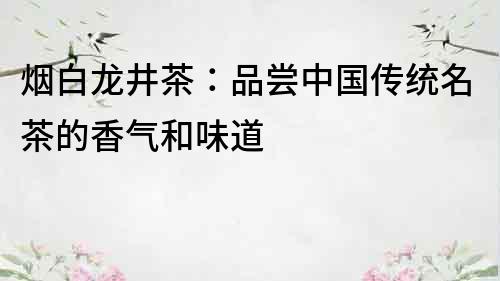煙白龍井茶：品嘗中國傳統名茶的香氣和味道