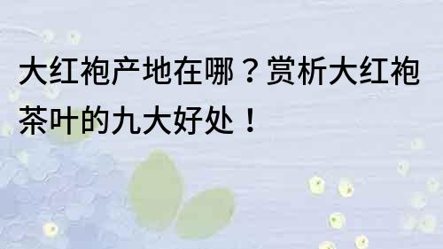 大紅袍產(chǎn)地在哪？賞析大紅袍茶葉的九大好處！