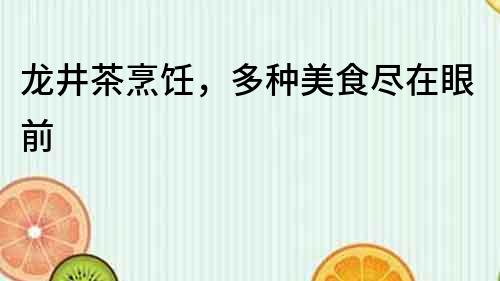 龍井茶烹飪，多種美食盡在眼前