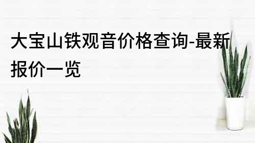 大寶山鐵觀音價格查詢-最新報價一覽