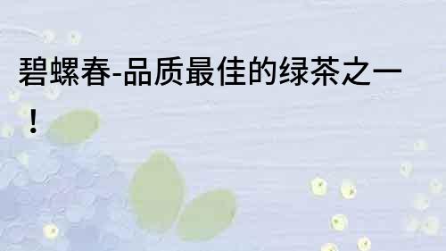 碧螺春-品質(zhì)最佳的綠茶之一！