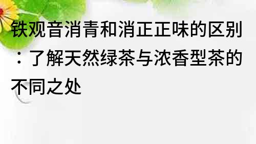 鐵觀音消青和消正正味的區(qū)別：了解天然綠茶與濃香型茶的不同之處