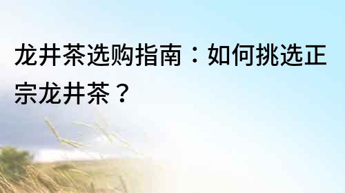 龍井茶選購指南：如何挑選正宗龍井茶？