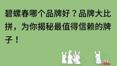 碧螺春哪個品牌好？品牌大比拼，為你揭秘最值得信賴的牌子！