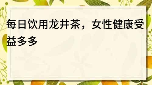 每日飲用龍井茶，女性健康受益多多