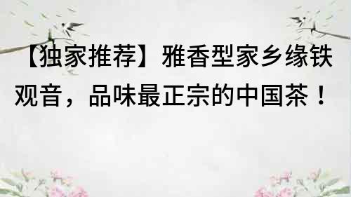 【獨家推薦】雅香型家鄉緣鐵觀音，品味最正宗的中國茶！