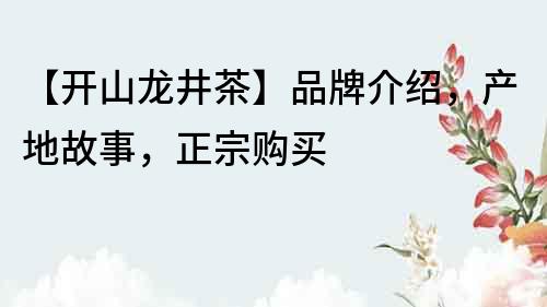 【開(kāi)山龍井茶】品牌介紹，產(chǎn)地故事，正宗購(gòu)買