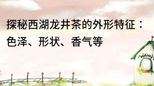 探秘西湖龍井茶的外形特征：色澤、形狀、香氣等