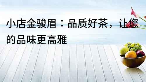 小店金駿眉：品質好茶，讓您的品味更高雅