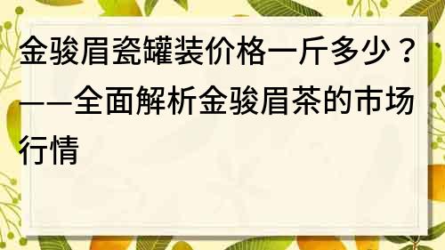 金駿眉瓷罐裝價格一斤多少？——全面解析金駿眉茶的市場行情