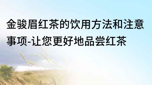 金駿眉紅茶的飲用方法和注意事項(xiàng)-讓您更好地品嘗紅茶