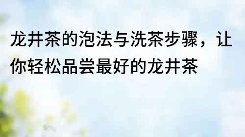 龍井茶的泡法與洗茶步驟，讓你輕松品嘗最好的龍井茶