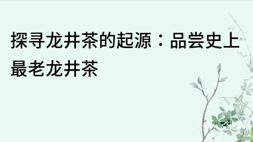 探尋龍井茶的起源：品嘗史上最老龍井茶